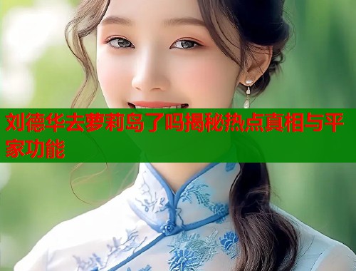 刘德华去萝莉岛了吗揭秘热点真相与平家功能  第1张