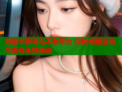 刘德华萝莉岛不老平台 探秘明星互动与青春永驻秘诀  第1张