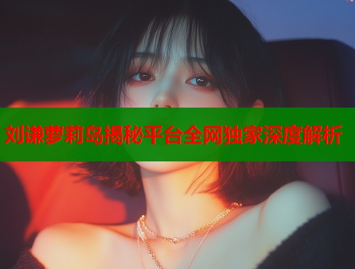 刘谦萝莉岛揭秘平台全网独家深度解析  第1张