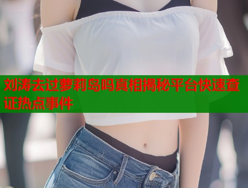 刘涛去过萝莉岛吗真相揭秘平台快速查证热点事件  第1张