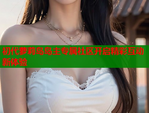 初代萝莉岛岛主专属社区开启精彩互动新体验  第1张