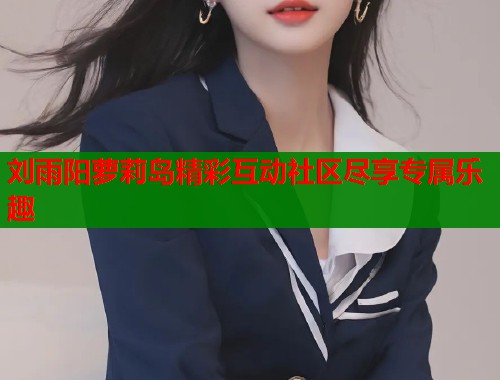 刘雨阳萝莉岛精彩互动社区尽享专属乐趣  第2张