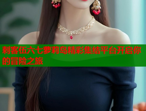 刺客伍六七萝莉岛精彩集结平台开启你的冒险之旅  第1张