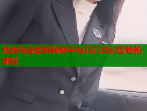 北境熊岛萝莉探秘平台开启奇幻冒险新体验  第1张