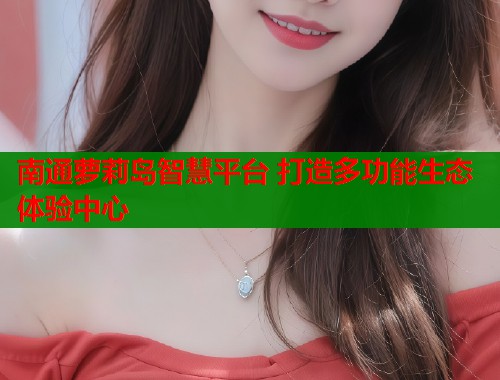 南通萝莉岛智慧平台 打造多功能生态体验中心  第1张
