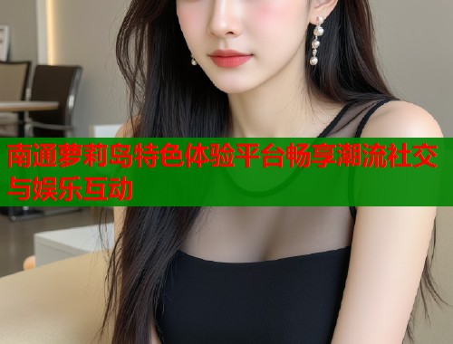 南通萝莉岛特色体验平台畅享潮流社交与娱乐互动  第1张