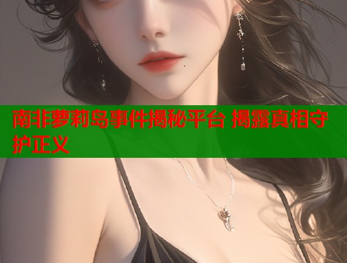 南非萝莉岛事件揭秘平台 揭露真相守护正义  第1张