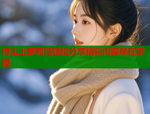 博主上萝莉岛轻松分享精彩内容尽在掌握  第1张