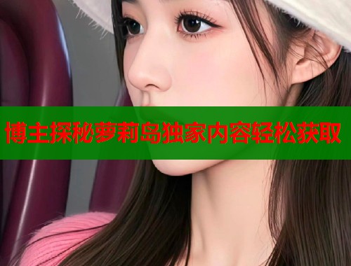 博主探秘萝莉岛独家内容轻松获取  第1张