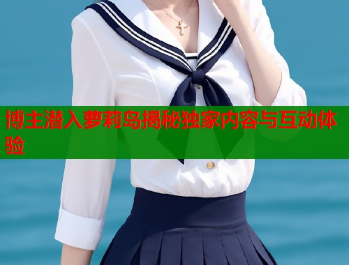 博主潜入萝莉岛揭秘独家内容与互动体验  第1张