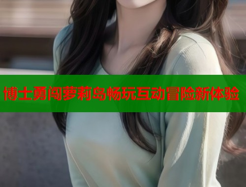 博士勇闯萝莉岛畅玩互动冒险新体验  第2张