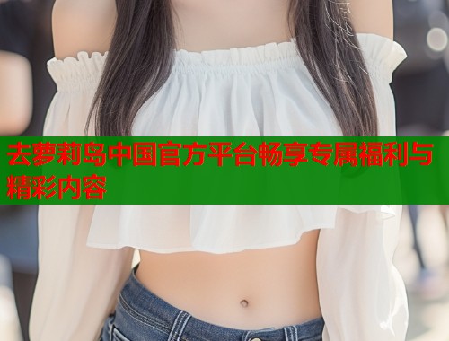 去萝莉岛中国官方平台畅享专属福利与精彩内容  第1张