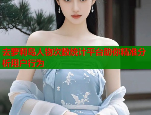 去萝莉岛人物次数统计平台助你精准分析用户行为  第1张