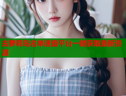 去萝莉岛名单速查平台一键获取最新资源  第1张