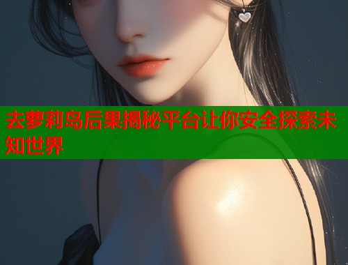 去萝莉岛后果揭秘平台让你安全探索未知世界  第1张