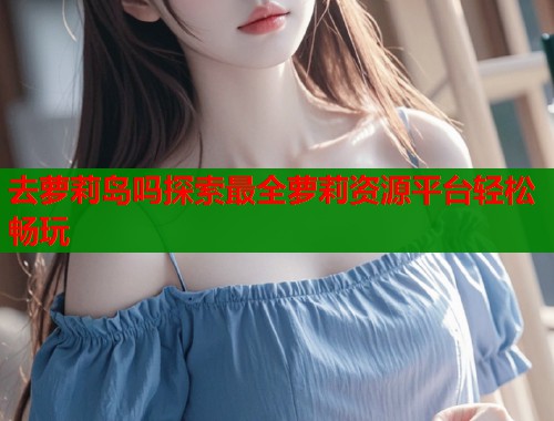 去萝莉岛吗探索最全萝莉资源平台轻松畅玩  第1张
