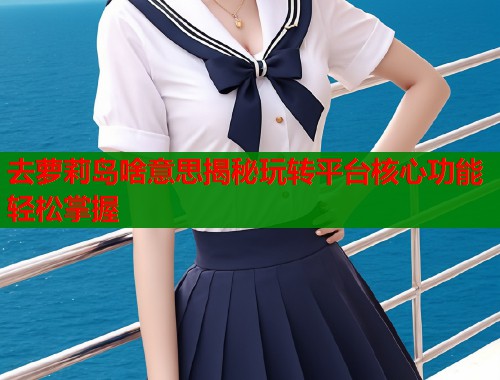 去萝莉岛啥意思揭秘玩转平台核心功能轻松掌握  第1张