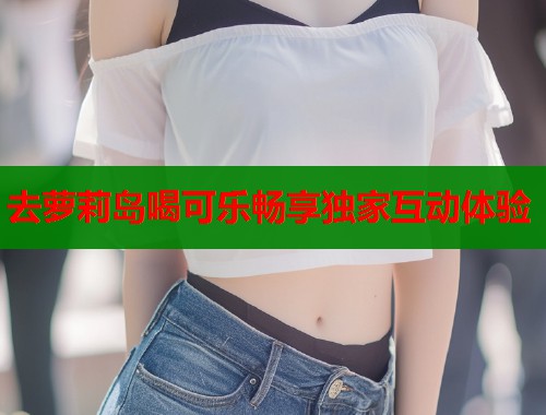 去萝莉岛喝可乐畅享独家互动体验  第1张