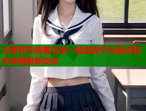 去萝莉岛明星名单一键查询平台助你轻松掌握最新动态  第1张