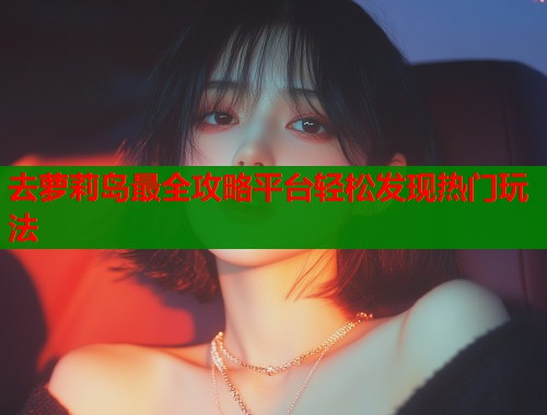 去萝莉岛最全攻略平台轻松发现热门玩法  第1张