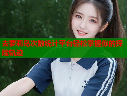 去萝莉岛次数统计平台轻松掌握你的探险轨迹  第1张