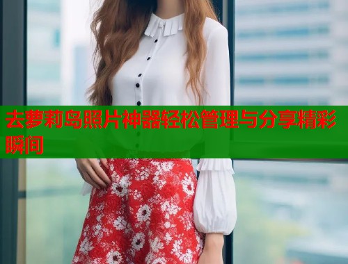 去萝莉岛照片神器轻松管理与分享精彩瞬间  第1张