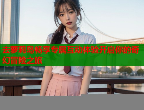 去萝莉岛畅享专属互动体验开启你的奇幻冒险之旅  第1张