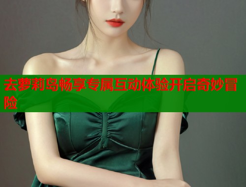 去萝莉岛畅享专属互动体验开启奇妙冒险  第1张