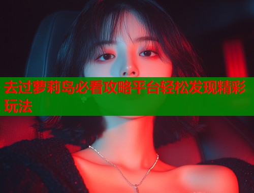 去过萝莉岛必看攻略平台轻松发现精彩玩法  第1张