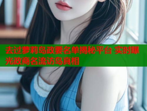 去过萝莉岛政要名单揭秘平台 实时曝光政商名流访岛真相  第1张