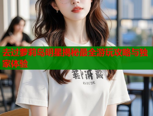 去过萝莉岛明星揭秘最全游玩攻略与独家体验  第1张