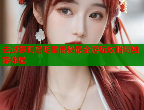 去过萝莉岛明星揭秘最全游玩攻略与独家体验  第2张