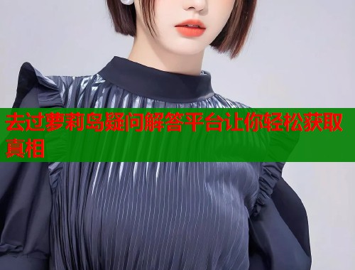 去过萝莉岛疑问解答平台让你轻松获取真相  第1张