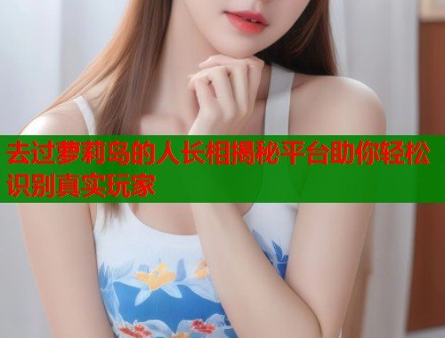 去过萝莉岛的人长相揭秘平台助你轻松识别真实玩家  第1张