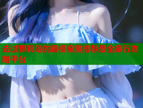 去过萝莉岛的超模亲测推荐最全旅行攻略平台  第1张