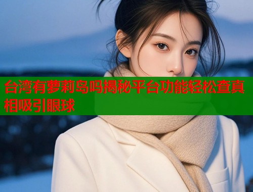 台湾有萝莉岛吗揭秘平台功能轻松查真相吸引眼球  第1张