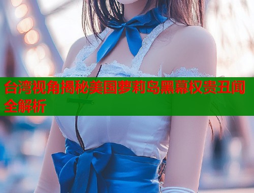 台湾视角揭秘美国萝莉岛黑幕权贵丑闻全解析  第1张