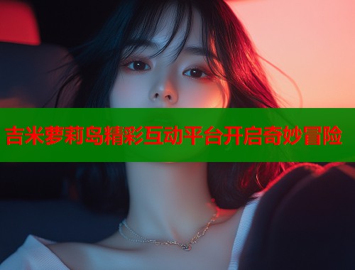 吉米萝莉岛精彩互动平台开启奇妙冒险  第1张