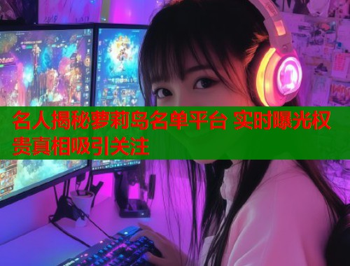 名人揭秘萝莉岛名单平台 实时曝光权贵真相吸引关注  第2张