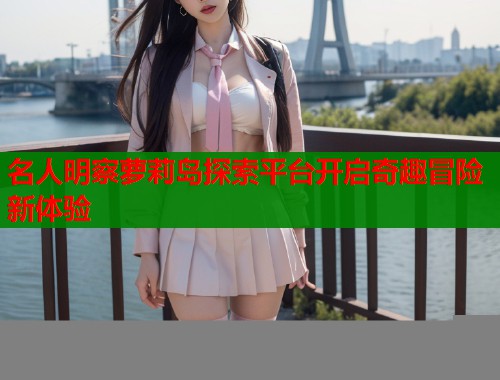 名人明察萝莉岛探索平台开启奇趣冒险新体验  第1张