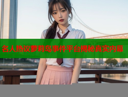 名人热议萝莉岛事件平台揭秘真实内幕  第1张