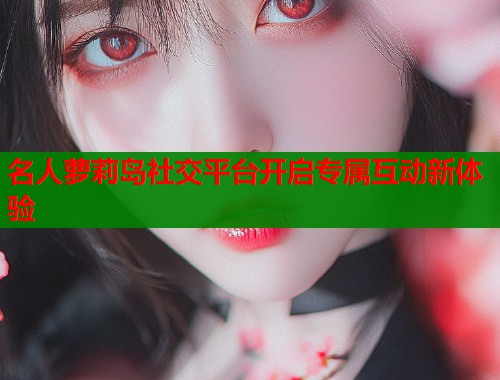 名人萝莉岛社交平台开启专属互动新体验  第1张