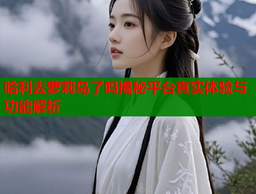 哈利去萝莉岛了吗揭秘平台真实体验与功能解析  第1张
