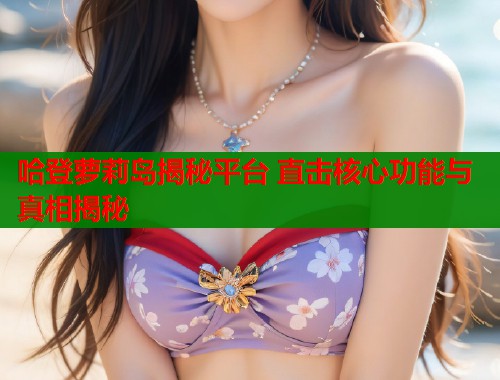 哈登萝莉岛揭秘平台 直击核心功能与真相揭秘  第2张