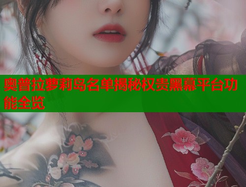 奥普拉萝莉岛名单揭秘权贵黑幕平台功能全览  第2张