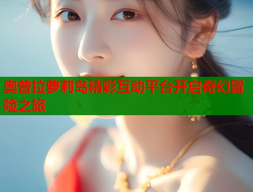 奥普拉萝莉岛精彩互动平台开启奇幻冒险之旅  第1张