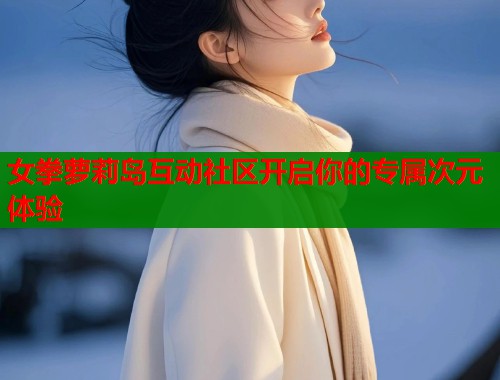 女拳萝莉岛互动社区开启你的专属次元体验  第1张
