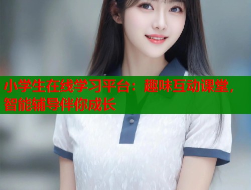 小学生在线学习平台：趣味互动课堂，智能辅导伴你成长  第1张