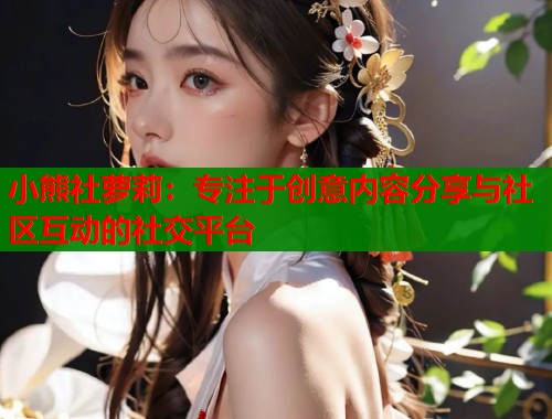 小熊社萝莉：专注于创意内容分享与社区互动的社交平台  第1张