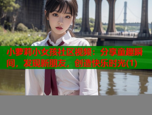 小萝莉小女孩社区视频：分享童趣瞬间，发现新朋友，创造快乐时光(1)  第2张
